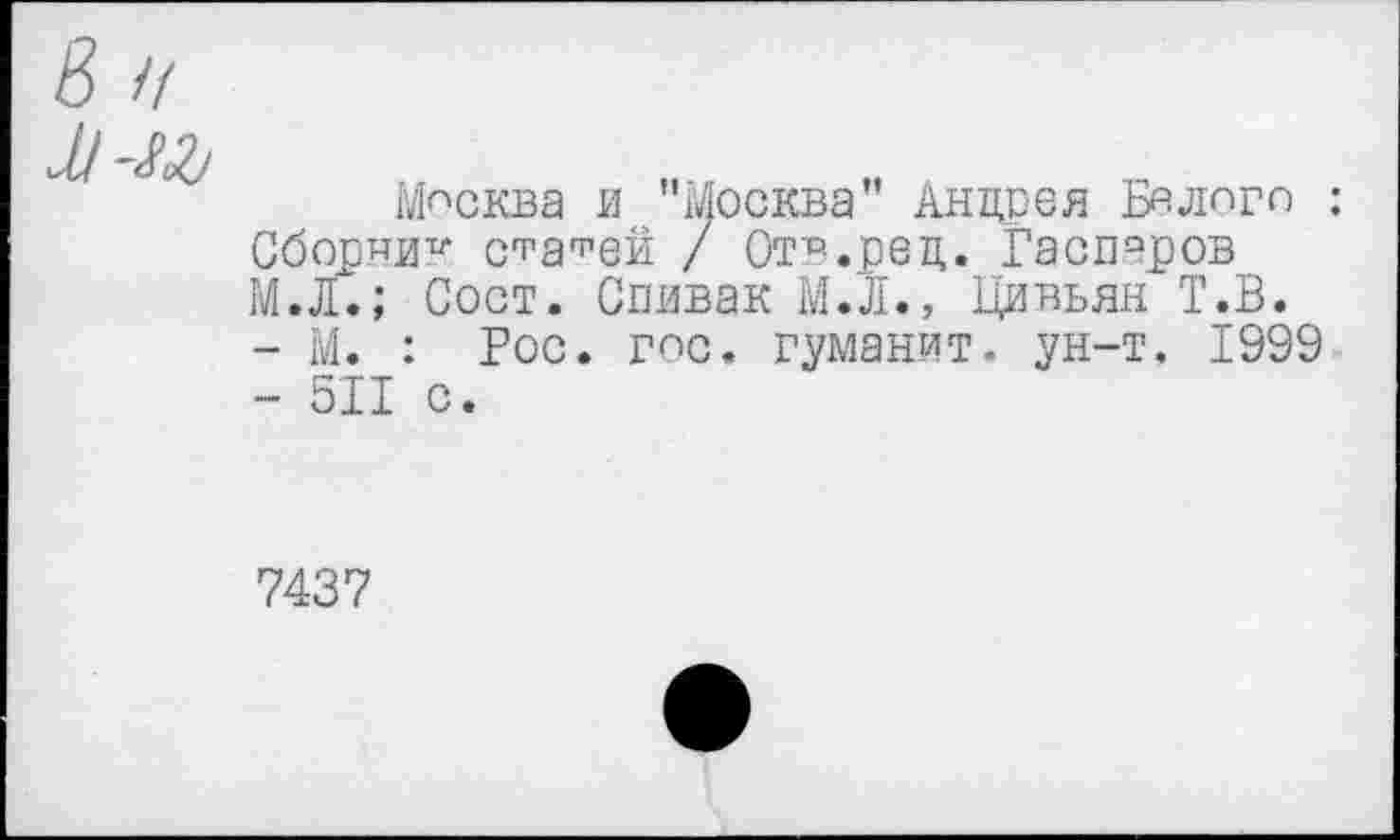 ﻿Москва и ’’Москва" Анцрея Белого : Сборник старей / Отв.рец. Гаспаров М.Л.; Сост. Спивак М.Л., Цивьян Т.В.
-	М. : Рос. гос. гуманит. ун-т. 1999
-	511 с.
7437